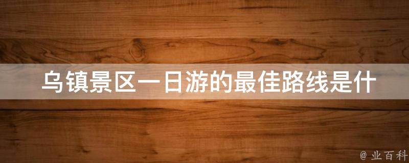  乌镇景区一日游的最佳路线是什么？