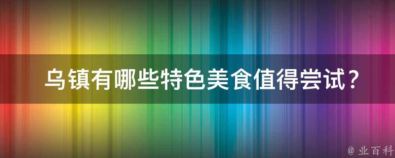  乌镇有哪些特色美食值得尝试？