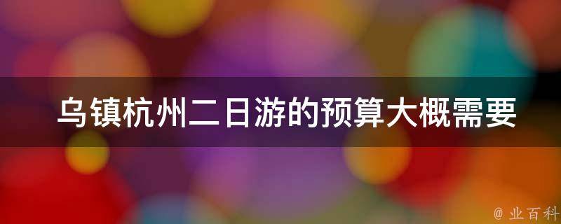  乌镇杭州二日游的预算大概需要多少？