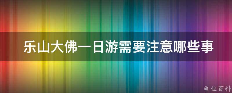  乐山大佛一日游需要注意哪些事项？