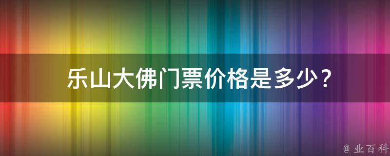  乐山大佛门票价格是多少？