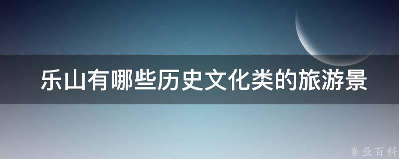  乐山有哪些历史文化类的旅游景点？