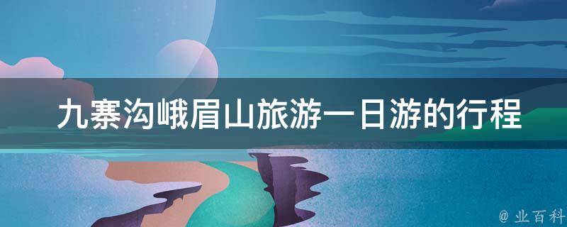  九寨沟峨眉山旅游一日游的行程安排是什么？