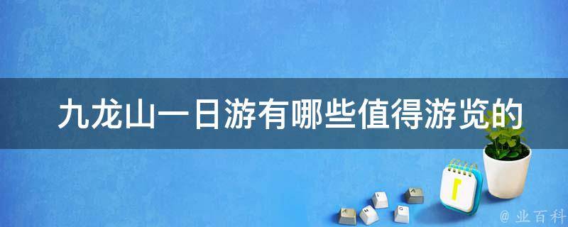  九龙山一日游有哪些值得游览的景点？