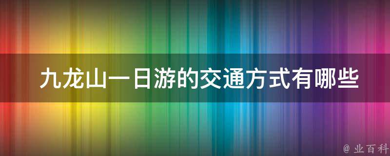  九龙山一日游的交通方式有哪些选择？