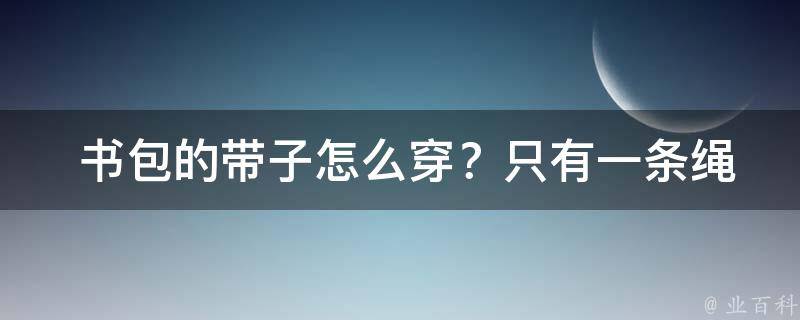  书包的带子怎么穿？只有一条绳子？全面攻略教你轻松应对