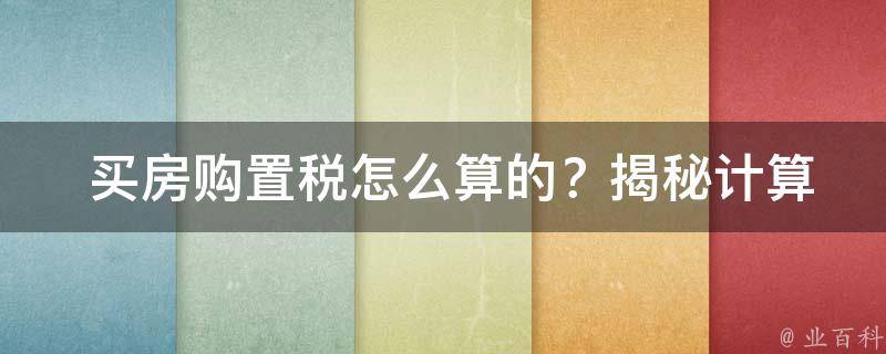  买房购置税怎么算的？揭秘计算方法及注意事项！