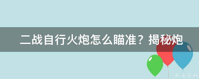  二战自行火炮怎么瞄准？揭秘炮兵的神秘技巧