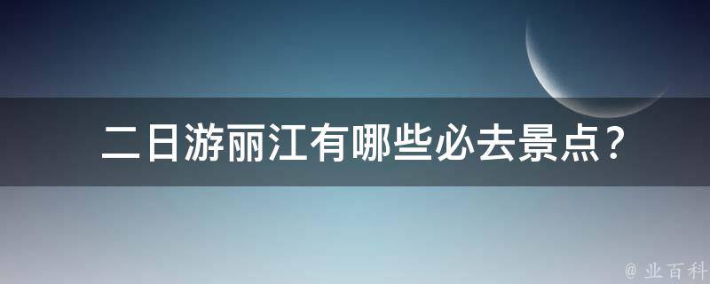  二日游丽江有哪些必去景点？