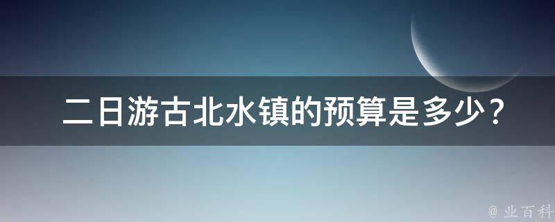  二日游古北水镇的预算是多少？