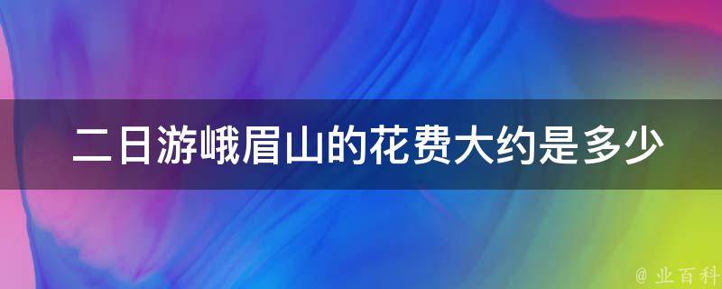  二日游峨眉山的花费大约是多少？