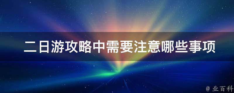  二日游攻略中需要注意哪些事项？