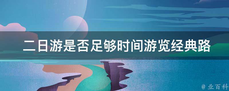  二日游是否足够时间游览经典路线上的所有景点？