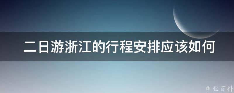  二日游浙江的行程安排应该如何制定？