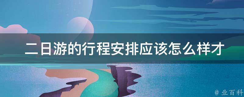  二日游的行程安排应该怎么样才能玩得尽兴？