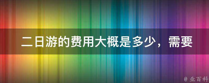  二日游的费用大概是多少，需要预订哪些服务和门票？