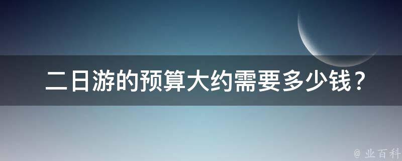  二日游的预算大约需要多少钱？