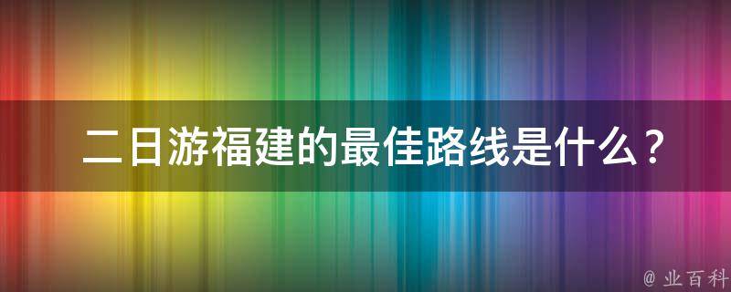  二日游福建的最佳路线是什么？