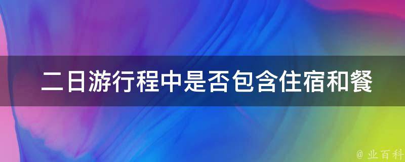 二日游行程中是否包含住宿和餐饮安排？