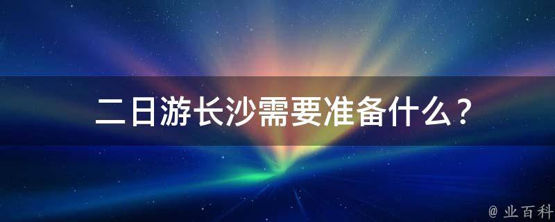  二日游长沙需要准备什么？