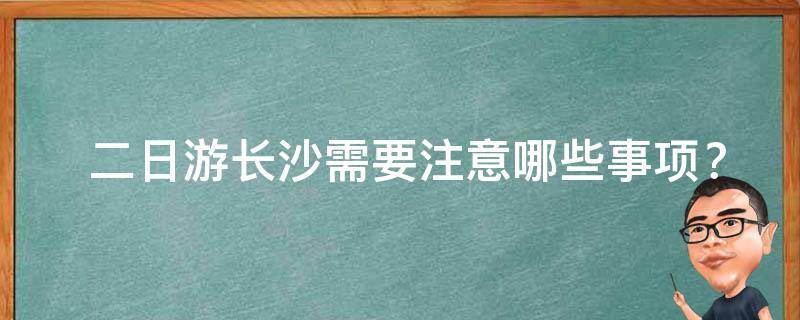  二日游长沙需要注意哪些事项？