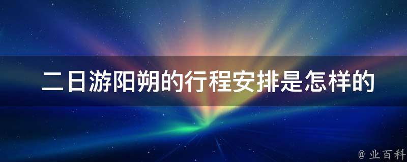  二日游阳朔的行程安排是怎样的？