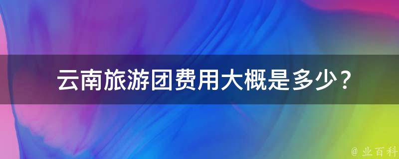  云南旅游团费用大概是多少？