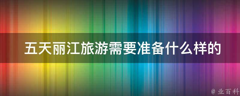  五天丽江旅游需要准备什么样的行程安排？