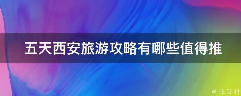  五天西安旅游攻略有哪些值得推荐的景点和活动？