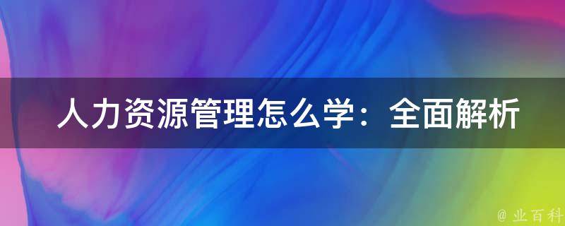  人力资源管理怎么学：全面解析与实用建议