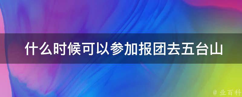  什么时候可以参加报团去五台山二日游？