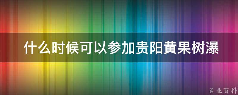  什么时候可以参加贵阳黄果树瀑布一日游？