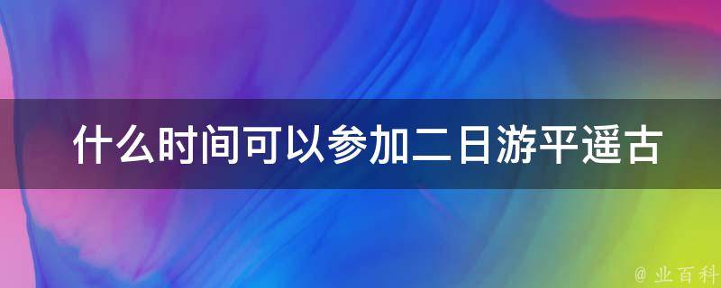  什么时间可以参加二日游平遥古城？