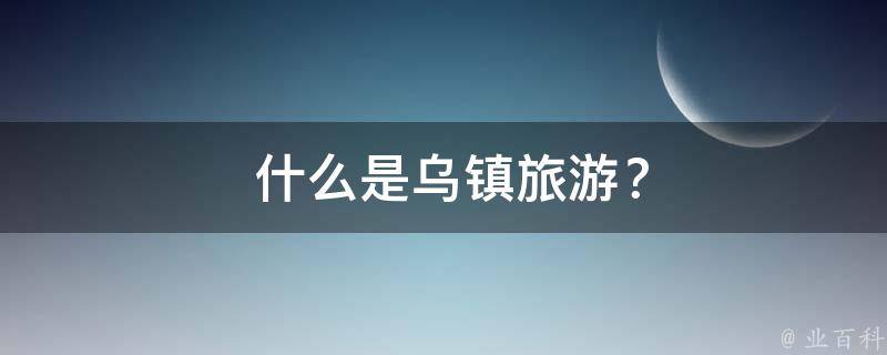  什么是乌镇旅游？