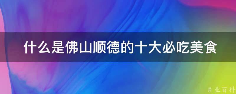  什么是佛山顺德的十大必吃美食？