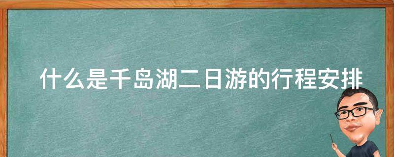  什么是千岛湖二日游的行程安排？