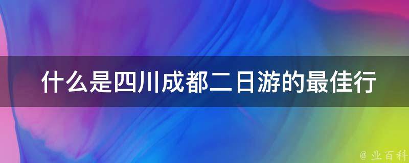  什么是四川成都二日游的最佳行程安排？