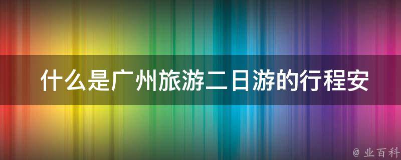  什么是广州旅游二日游的行程安排？