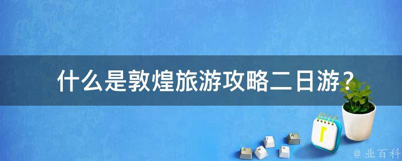  什么是敦煌旅游攻略二日游？