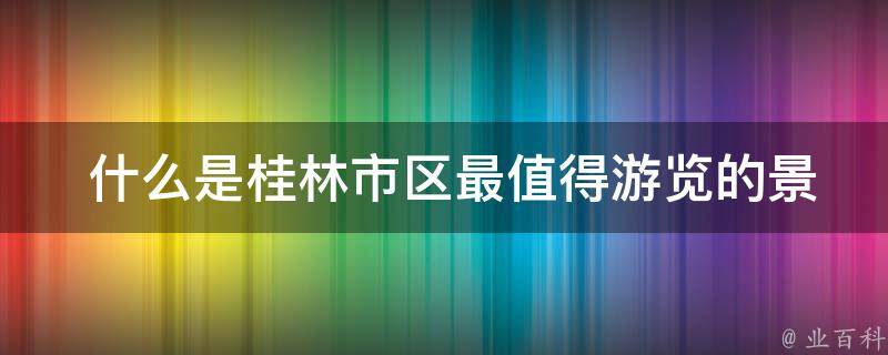  什么是桂林市区最值得游览的景点？