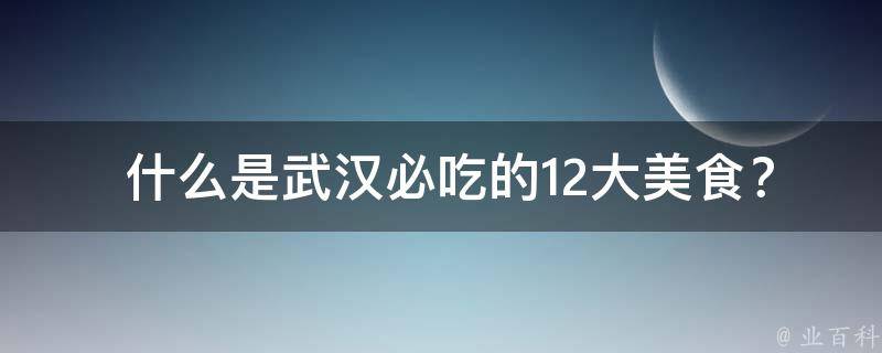  什么是武汉必吃的12大美食？