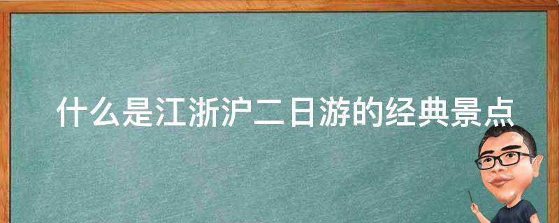  什么是江浙沪二日游的经典景点推荐？