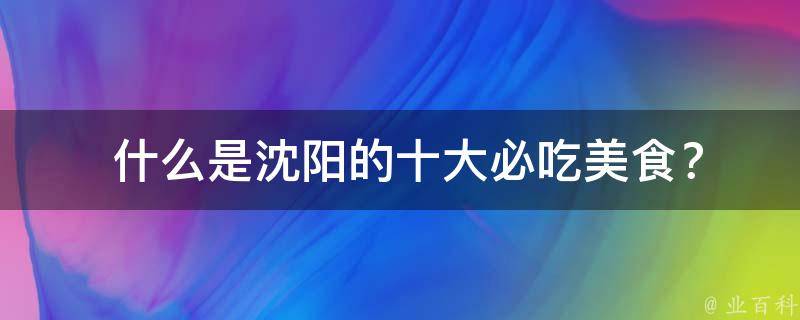  什么是沈阳的十大必吃美食？