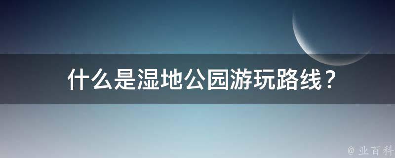  什么是湿地公园游玩路线？