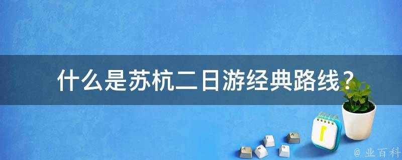  什么是苏杭二日游经典路线？