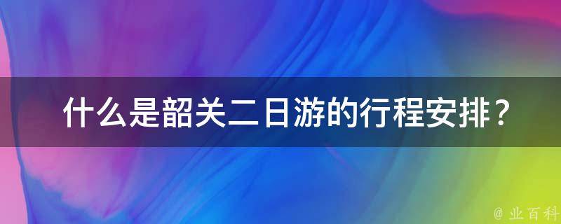  什么是韶关二日游的行程安排？