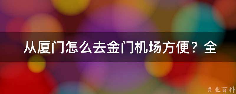  从厦门怎么去金门机场方便？全方位交通指南为您解答！