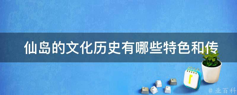  仙岛的文化历史有哪些特色和传承？