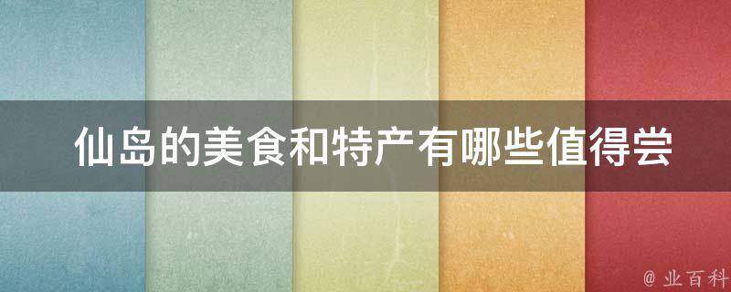  仙岛的美食和特产有哪些值得尝试的？