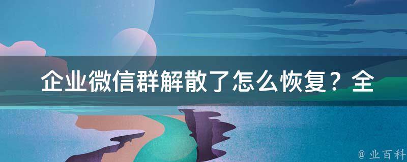  企业微信群解散了怎么恢复？全方位解决方案与建议